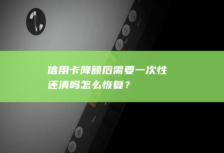 信用卡降额后需要一次性还清吗怎么恢复？