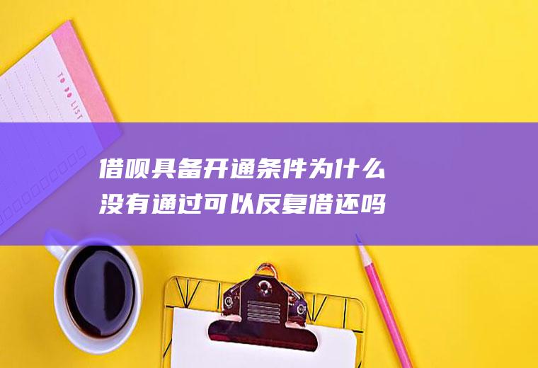 借呗具备开通条件为什么没有通过可以反复借还吗