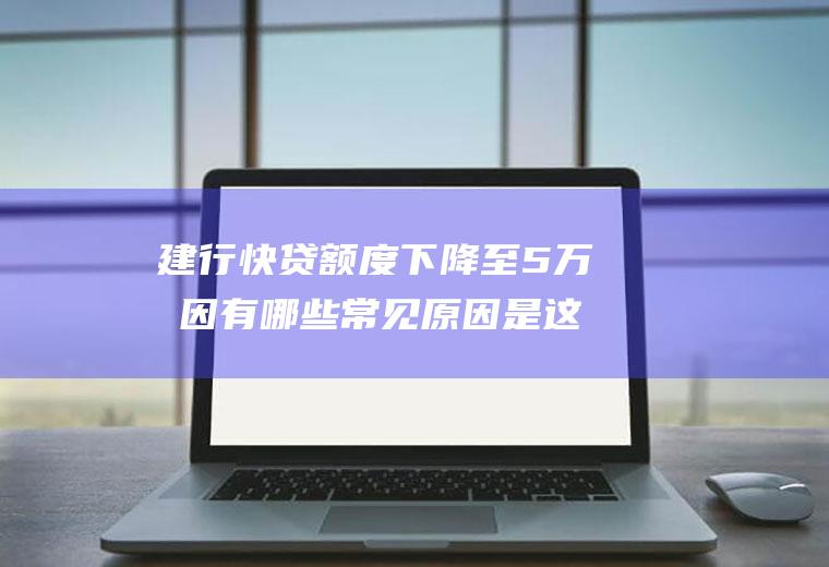 建行快贷额度下降至5万原因有哪些常见原因是这几点