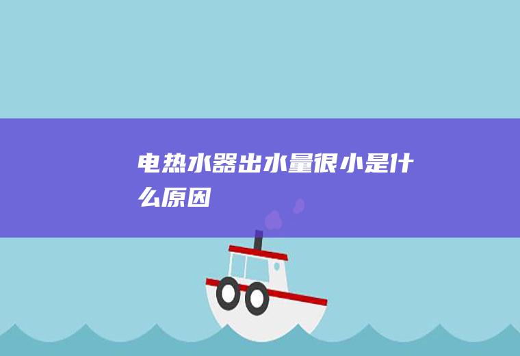 电热水器出水量很小是什么原因