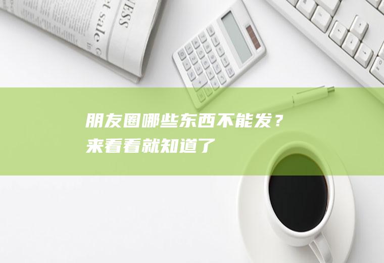 朋友圈哪些东西不能发？来看看就知道了