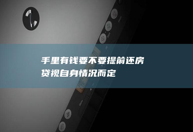 手里有钱要不要提前还房贷视自身情况而定！