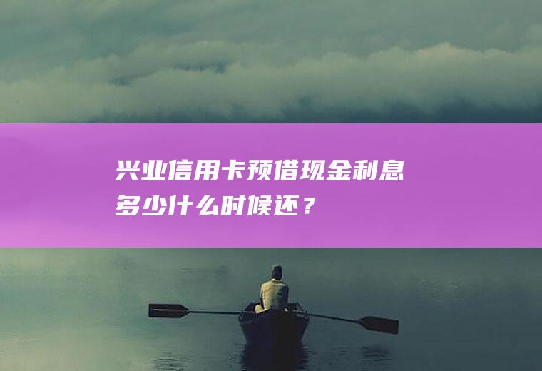 兴业信用卡预借现金利息多少什么时候还？