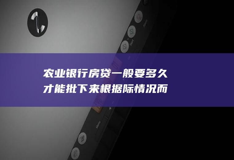 农业银行房贷一般要多久才能批下来根据际情况而定