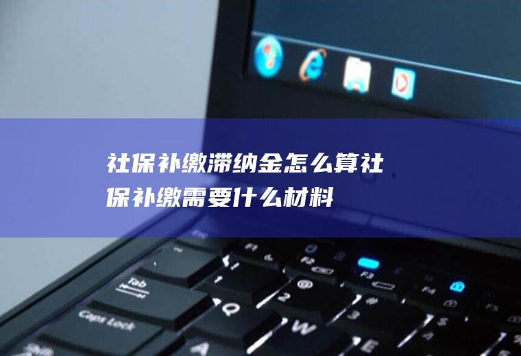 社保补缴滞纳金怎么算社保补缴需要什么材料