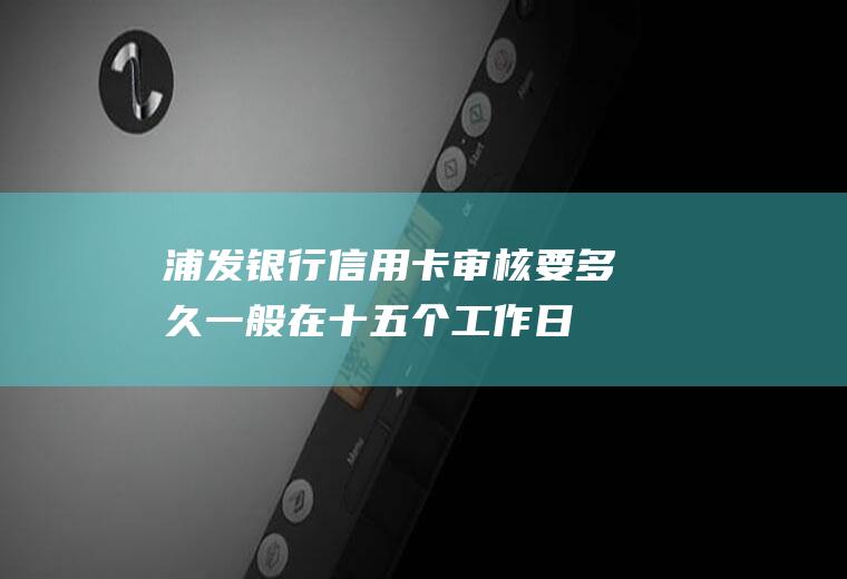 浦发银行信用卡审核要多久一般在十五个工作日