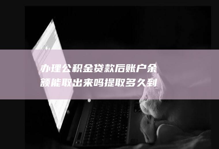 办理公积金贷款后账户余额能取出来吗提取多久到账