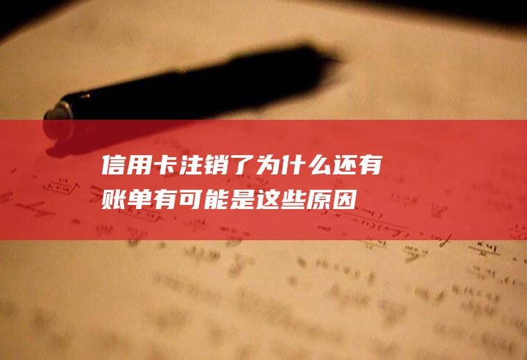 信用卡注销了为什么还有账单有可能是这些原因