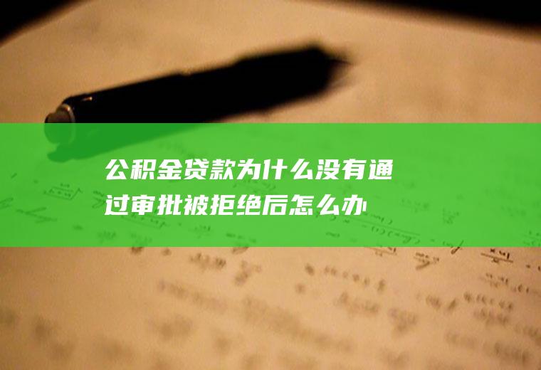 公积金贷款为什么没有通过审批被拒绝后怎么办