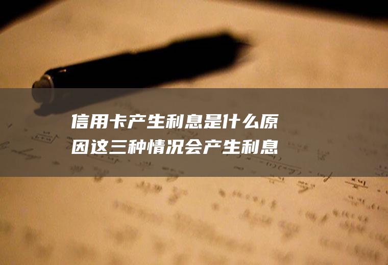 信用卡产生利息是什么原因这三种情况会产生利息