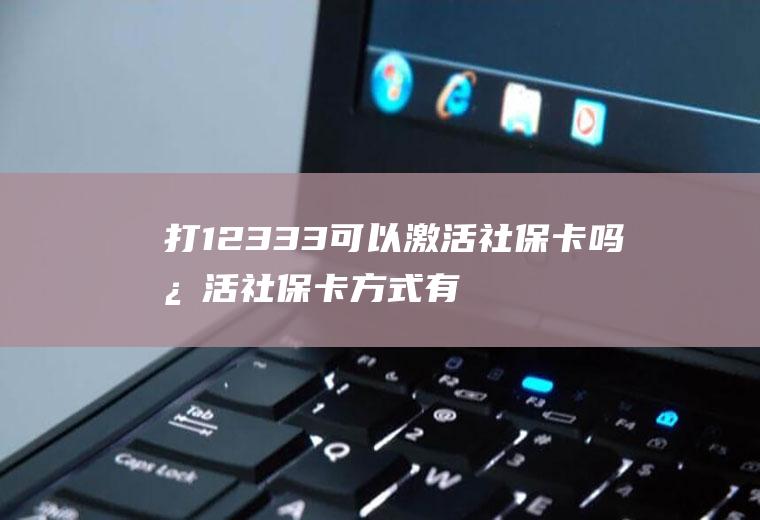 打12333可以激活社保卡吗激活社保卡方式有几种