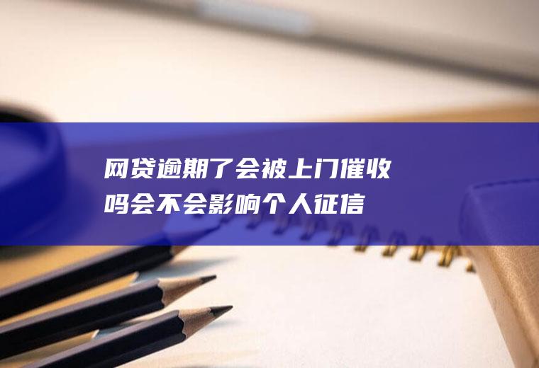 网贷逾期了会被上门催收吗会不会影响个人征信