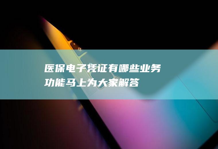 医保电子凭证有哪些业务功能马上为大家解答