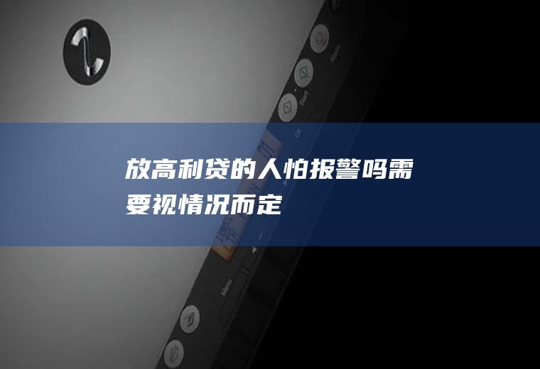 放高利贷的人怕报警吗需要视情况而定