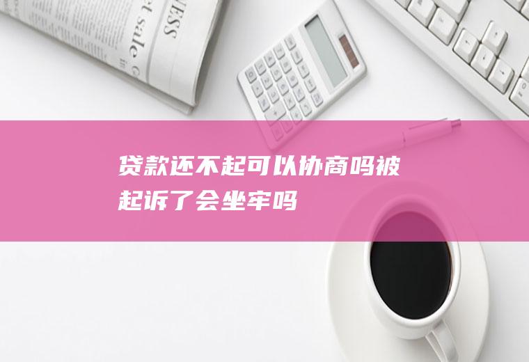 贷款还不起可以协商吗被起诉了会坐牢吗