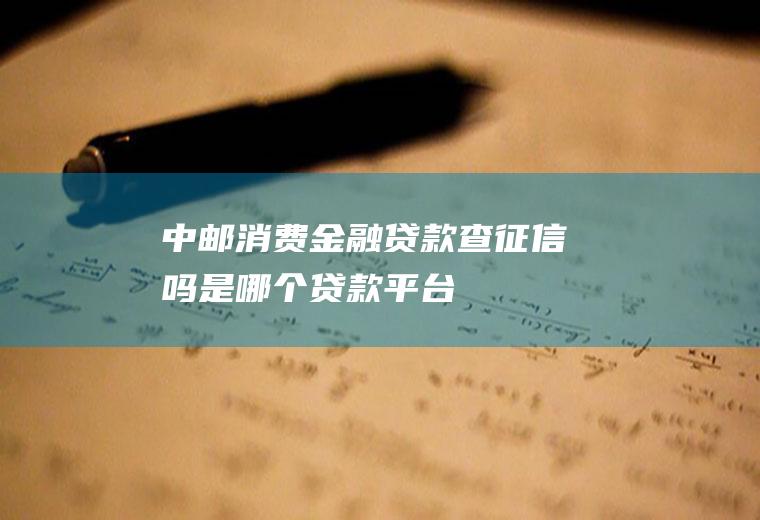 中邮消费金融贷款查征信吗是哪个贷款平台