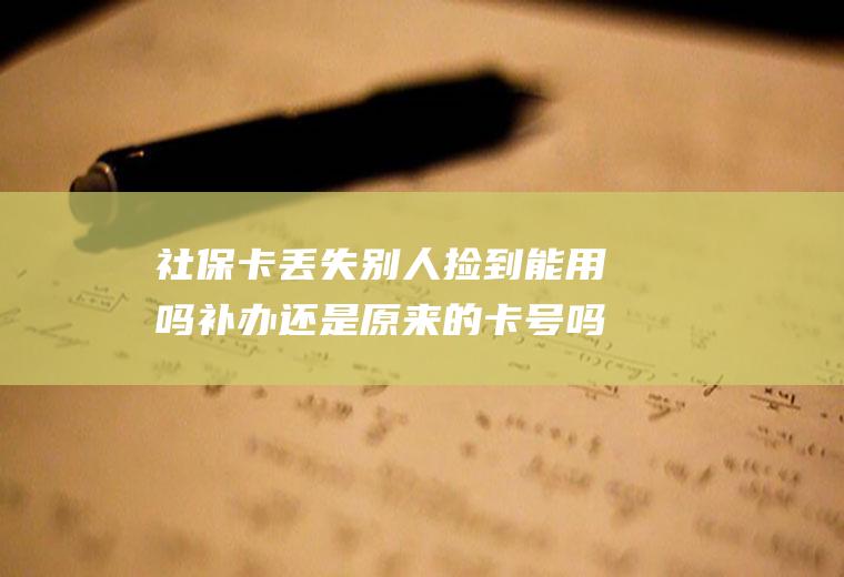 社保卡丢失别人捡到能用吗补办还是原来的卡号吗