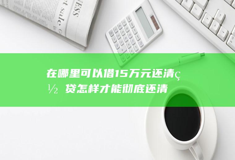 在哪里可以借15万元还清网贷怎样才能彻底还清贷款