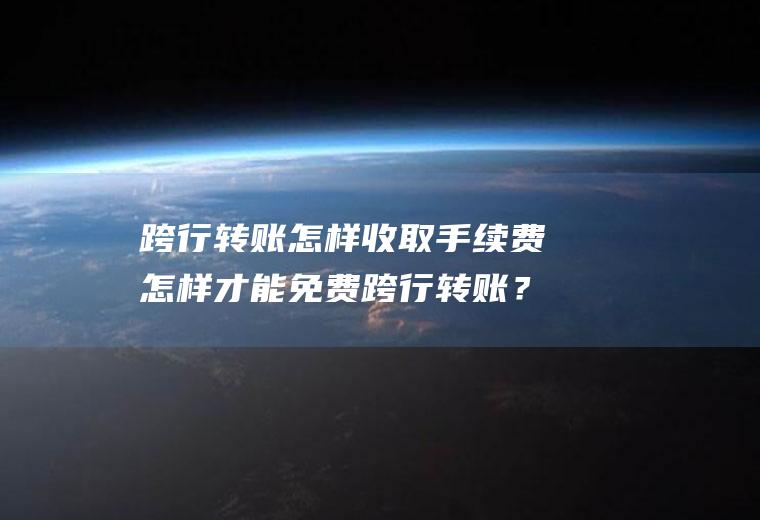 跨行转账怎样收取手续费怎样才能免费跨行转账？