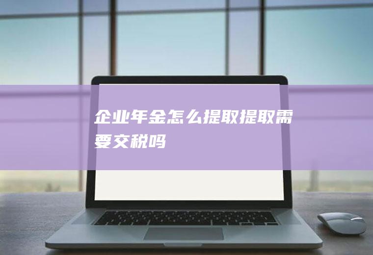 企业年金怎么提取提取需要交税吗