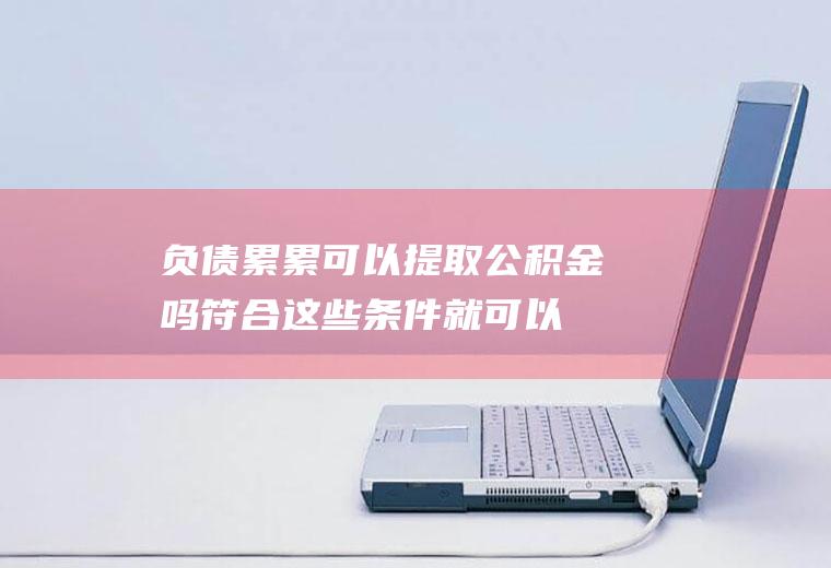 负债累累可以提取公积金吗符合这些条件就可以