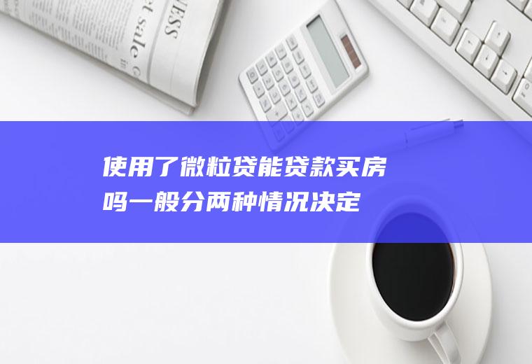 使用了微粒贷能贷款买房吗一般分两种情况决定