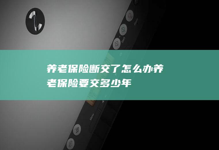 养老保险断交了怎么办养老保险要交多少年