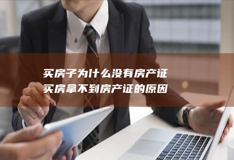 买房子为什么没有房产证买房拿不到房产证的原因是什