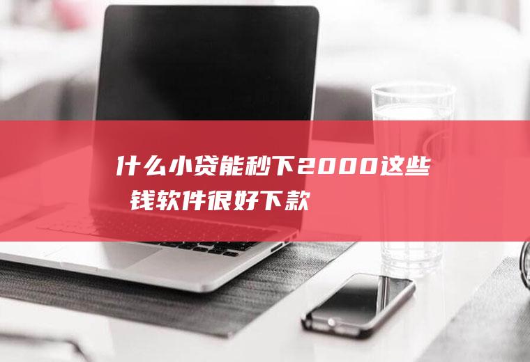 什么小贷能秒下2000这些借钱软件很好下款