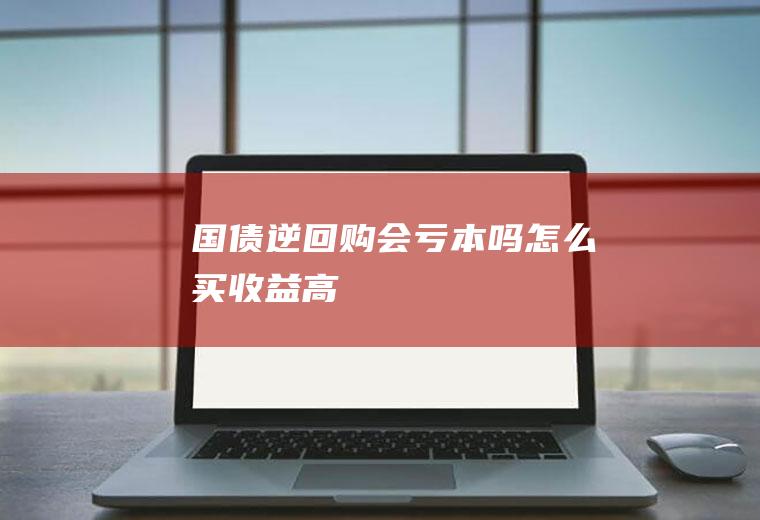 国债逆回购会亏本吗怎么买收益高