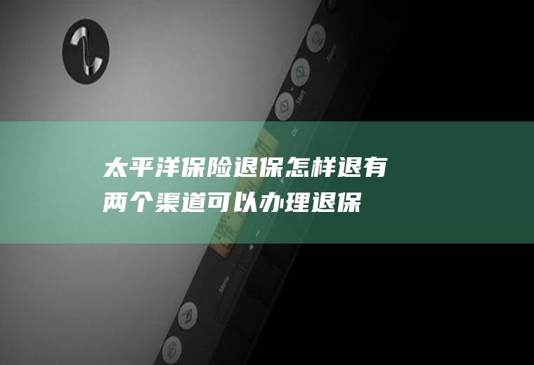 太平洋保险退保怎样退有两个渠道可以办理退保