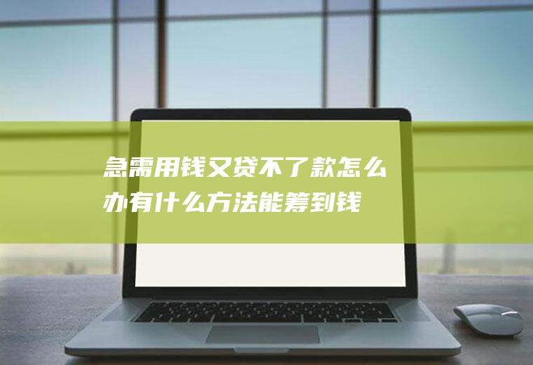 急需用钱又贷不了款怎么办有什么方法能筹到钱