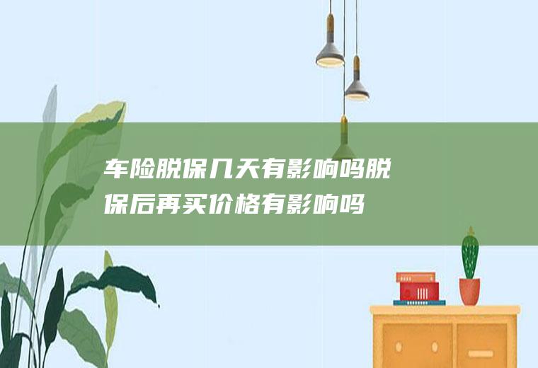 车险脱保几天有影响吗脱保后再买价格有影响吗