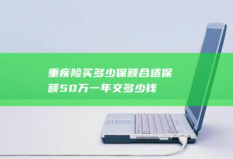 重疾险买多少保额合适保额50万一年交多少钱