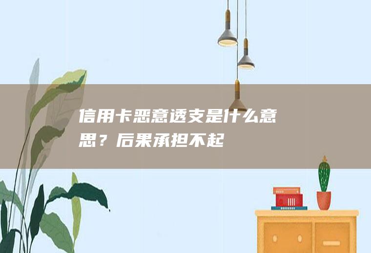 信用卡恶意透支是什么意思？后果承担不起