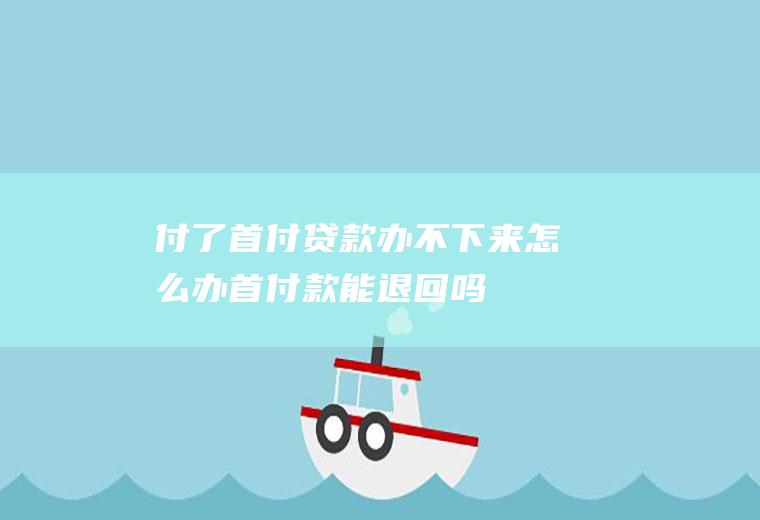 付了首付贷款办不下来怎么办首付款能退回吗