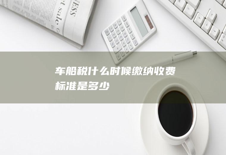 车船税什么时候缴纳收费标准是多少