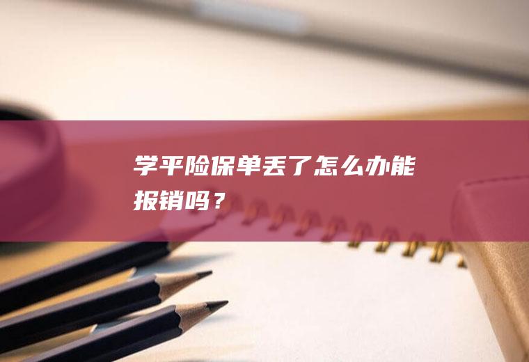 学平险保单丢了怎么办能报销吗？