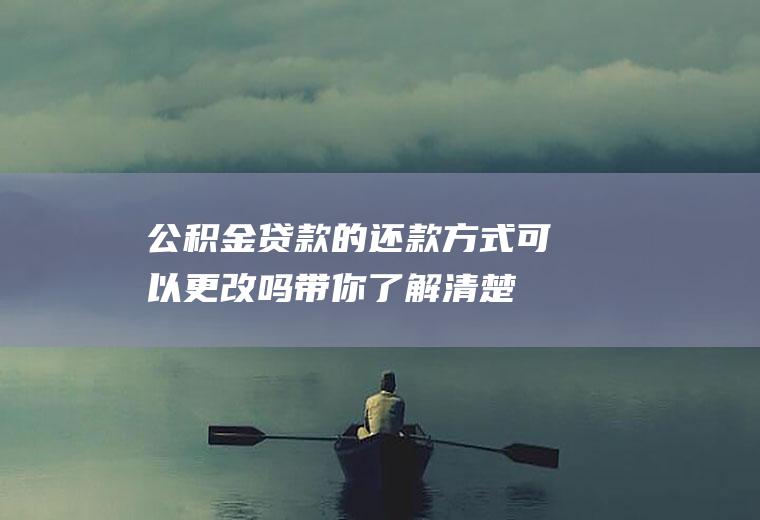 公积金贷款的还款方式可以更改吗带你了解清楚！