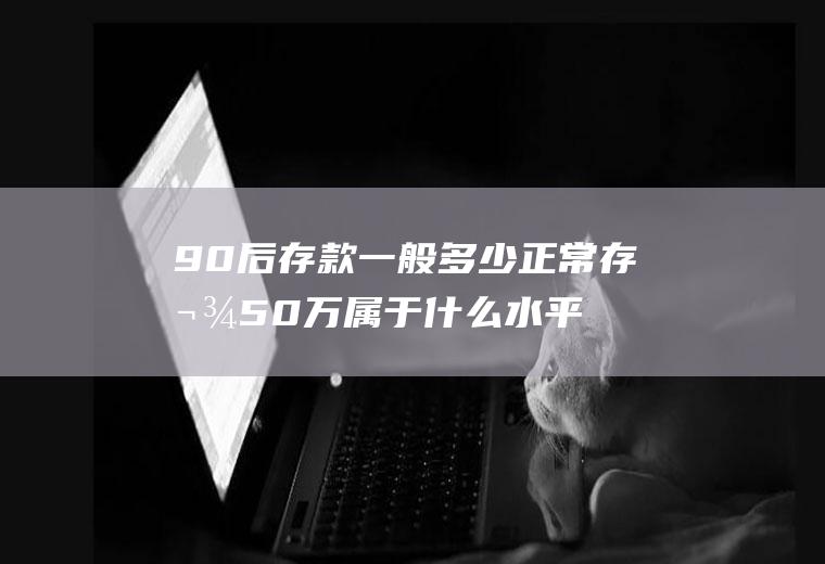 90后存款一般多少正常存款50万属于什么水平