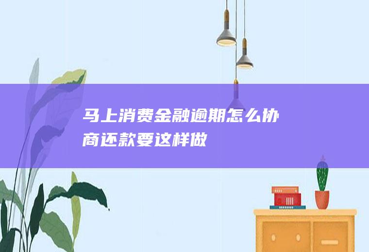 马上消费金融逾期怎么协商还款要这样做！