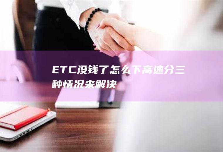 ETC没钱了怎么下高速分三种情况来解决