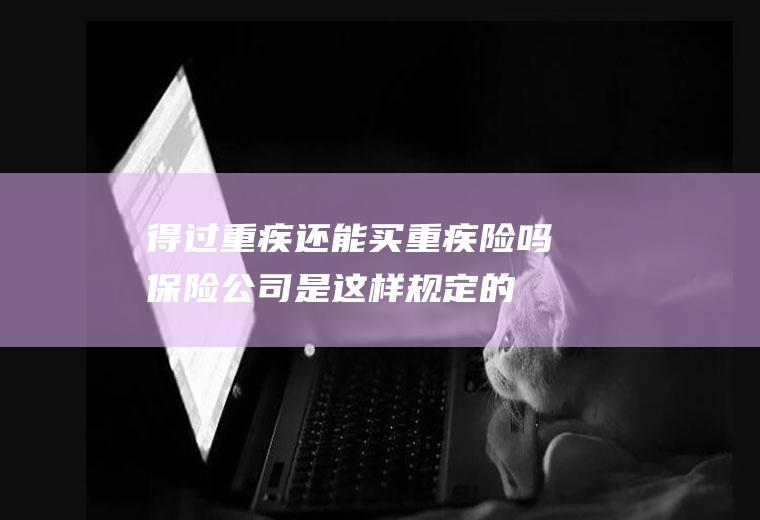 得过重疾还能买重疾险吗保险公司是这样规定的