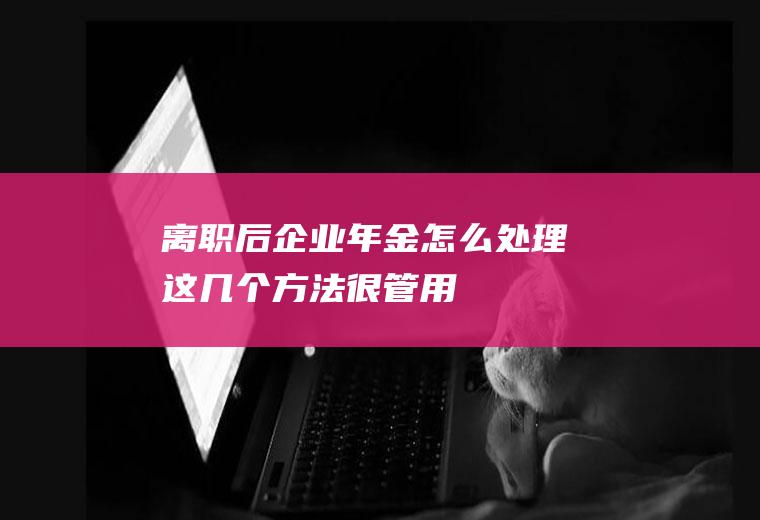 离职后企业年金怎么处理这几个方法很管用