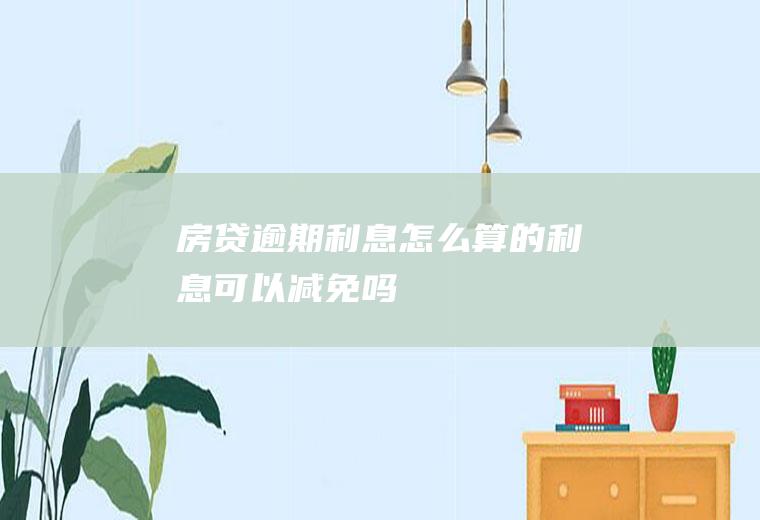 房贷逾期利息怎么算的利息可以减免吗