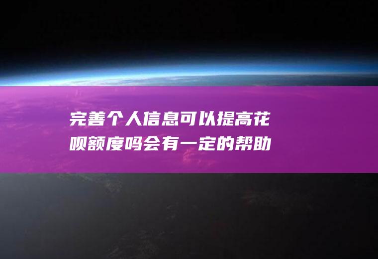 完善个人信息可以提高花呗额度吗会有一定的帮助的