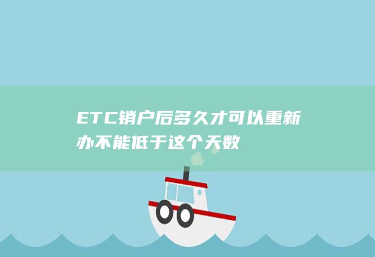 ETC销户后多久才可以重新办不能低于这个天数