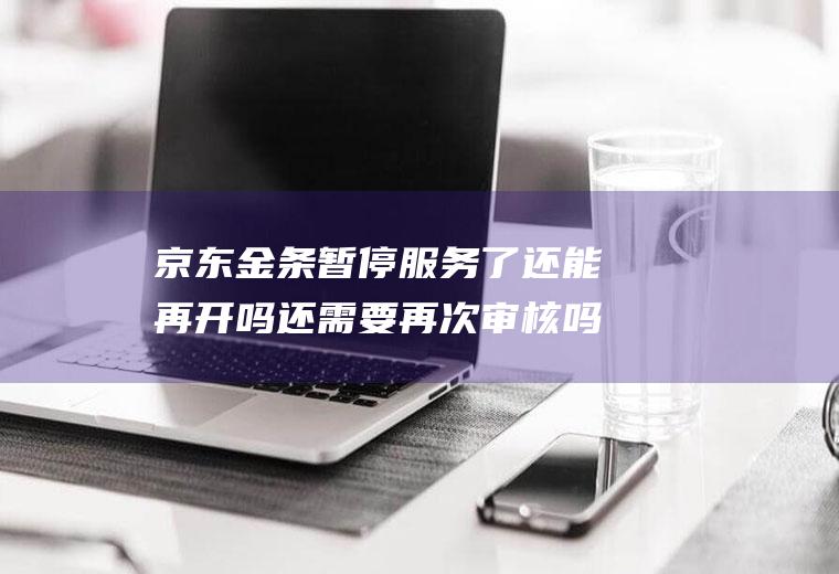 京东金条暂停服务了还能再开吗还需要再次审核吗