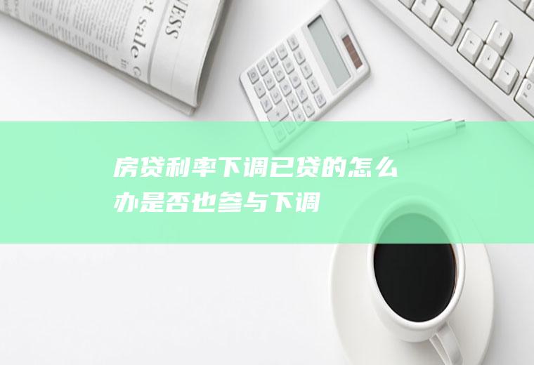 房贷利率下调已贷的怎么办是否也参与下调