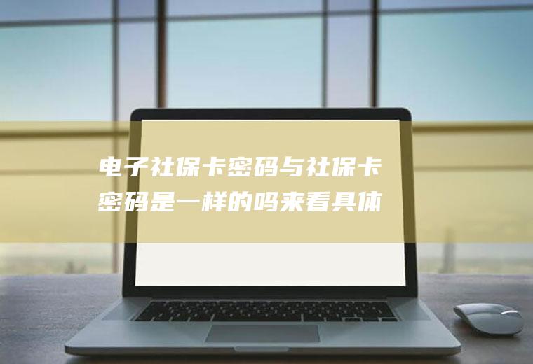 电子社保卡密码与社保卡密码是一样的吗来看具体答案